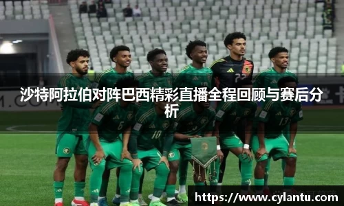 沙特阿拉伯对阵巴西精彩直播全程回顾与赛后分析