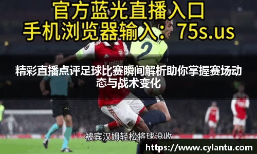 精彩直播点评足球比赛瞬间解析助你掌握赛场动态与战术变化