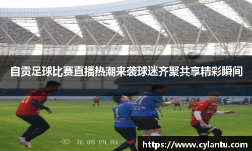 自贡足球比赛直播热潮来袭球迷齐聚共享精彩瞬间