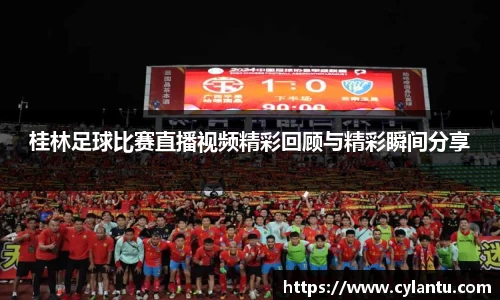 桂林足球比赛直播视频精彩回顾与精彩瞬间分享