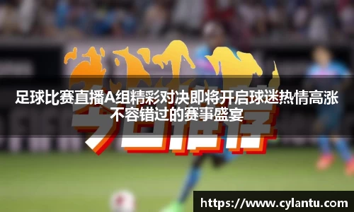 足球比赛直播A组精彩对决即将开启球迷热情高涨不容错过的赛事盛宴
