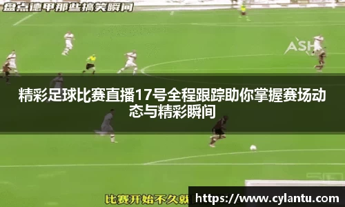 精彩足球比赛直播17号全程跟踪助你掌握赛场动态与精彩瞬间