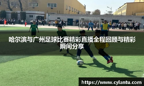 哈尔滨与广州足球比赛精彩直播全程回顾与精彩瞬间分享