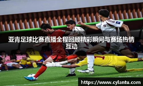 亚青足球比赛直播全程回顾精彩瞬间与赛场热情互动