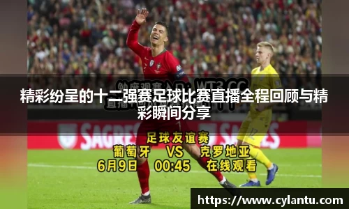 精彩纷呈的十二强赛足球比赛直播全程回顾与精彩瞬间分享