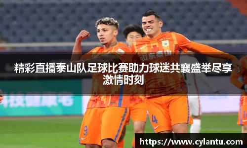 精彩直播泰山队足球比赛助力球迷共襄盛举尽享激情时刻