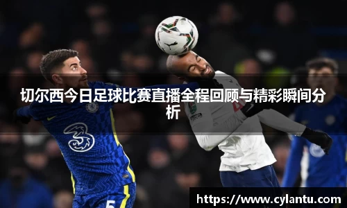 切尔西今日足球比赛直播全程回顾与精彩瞬间分析