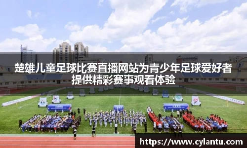 楚雄儿童足球比赛直播网站为青少年足球爱好者提供精彩赛事观看体验