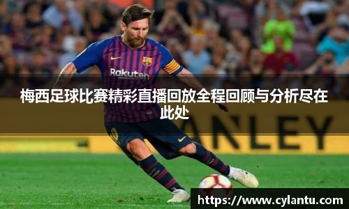 梅西足球比赛精彩直播回放全程回顾与分析尽在此处