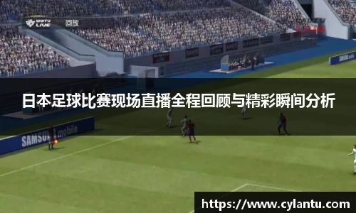 日本足球比赛现场直播全程回顾与精彩瞬间分析