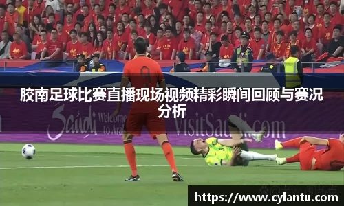 胶南足球比赛直播现场视频精彩瞬间回顾与赛况分析
