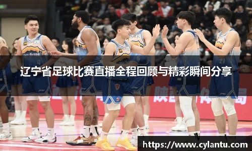 辽宁省足球比赛直播全程回顾与精彩瞬间分享