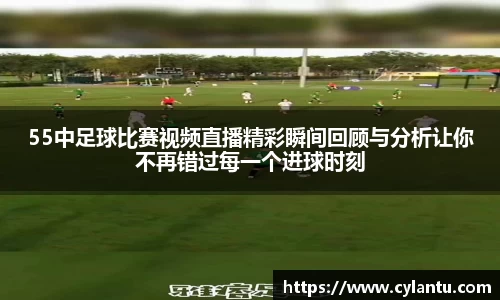55中足球比赛视频直播精彩瞬间回顾与分析让你不再错过每一个进球时刻