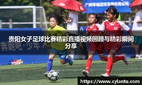 贵阳女子足球比赛精彩直播视频回顾与精彩瞬间分享