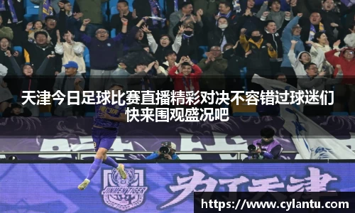 天津今日足球比赛直播精彩对决不容错过球迷们快来围观盛况吧