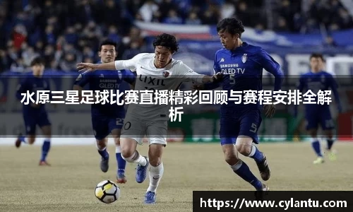 水原三星足球比赛直播精彩回顾与赛程安排全解析